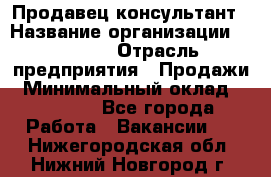 Продавец-консультант › Название организации ­ Ulmart › Отрасль предприятия ­ Продажи › Минимальный оклад ­ 15 000 - Все города Работа » Вакансии   . Нижегородская обл.,Нижний Новгород г.